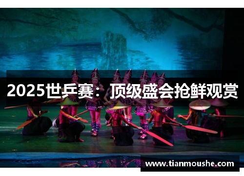 2025世乒赛：顶级盛会抢鲜观赏