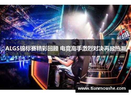 ALGS锦标赛精彩回顾 电竞高手激烈对决再掀热潮