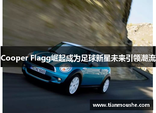 Cooper Flagg崛起成为足球新星未来引领潮流