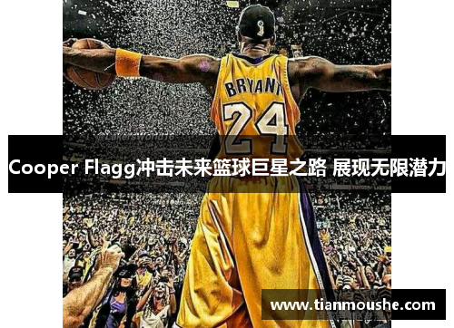 Cooper Flagg冲击未来篮球巨星之路 展现无限潜力